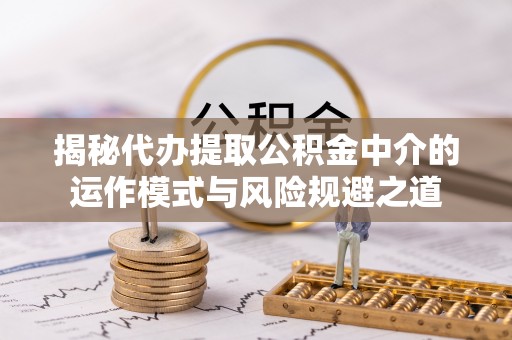 任丘揭秘代办提取公积金中介的运作模式与风险规避之道