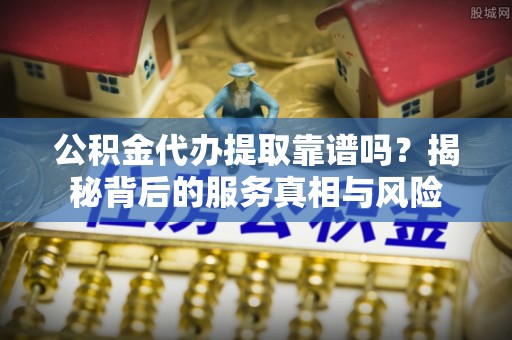 任丘公积金代办提取靠谱吗？揭秘背后的服务真相与风险