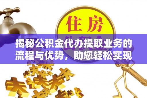 任丘揭秘公积金代办提取业务的流程与优势，助您轻松实现资金利用最大化