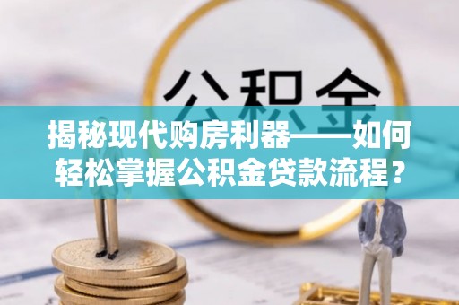 任丘揭秘现代购房利器——如何轻松掌握公积金贷款流程？