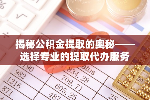 任丘揭秘公积金提取的奥秘——选择专业的提取代办服务