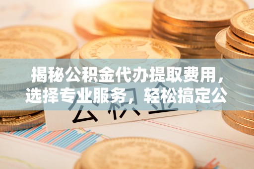 任丘揭秘公积金代办提取费用，选择专业服务，轻松搞定公积金提取
