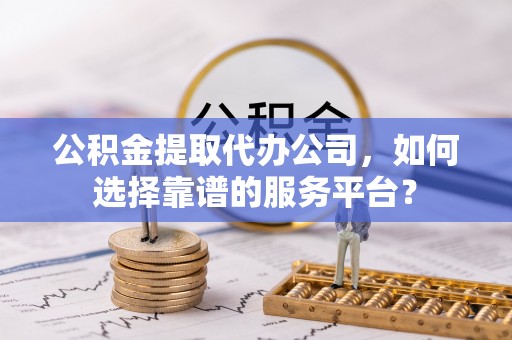 任丘公积金提取代办公司，如何选择靠谱的服务平台？