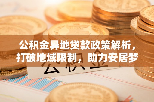 任丘公积金异地贷款政策解析，打破地域限制，助力安居梦想