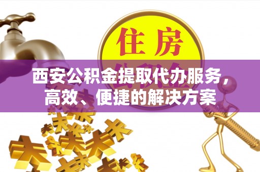 任丘西安公积金提取代办服务，高效、便捷的解决方案