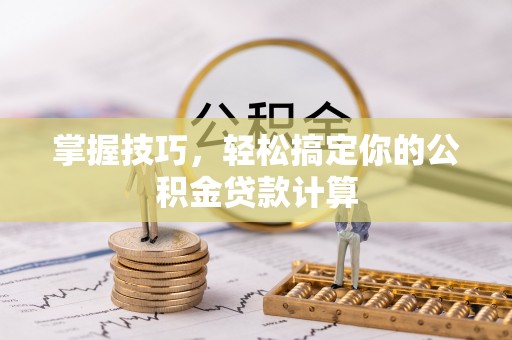 任丘掌握技巧，轻松搞定你的公积金贷款计算
