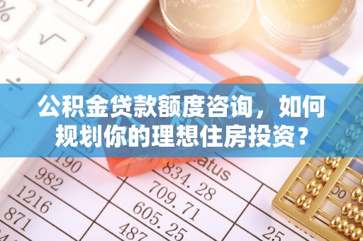 任丘公积金贷款额度咨询，如何规划你的理想住房投资？
