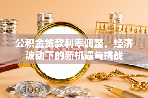 任丘公积金贷款利率调整，经济波动下的新机遇与挑战
