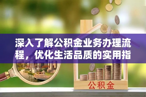 任丘深入了解公积金业务办理流程，优化生活品质的实用指南