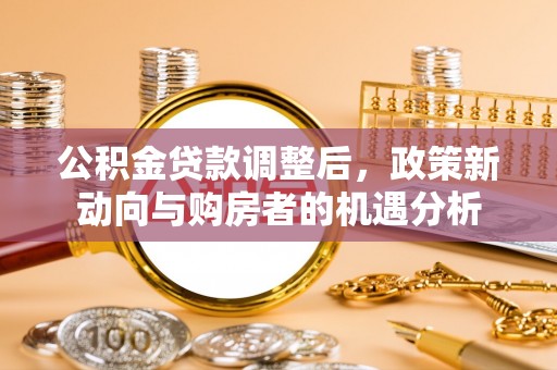 任丘公积金贷款调整后，政策新动向与购房者的机遇分析