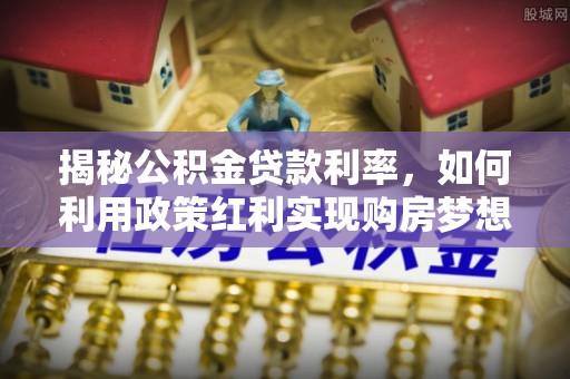 任丘揭秘公积金贷款利率，如何利用政策红利实现购房梦想？