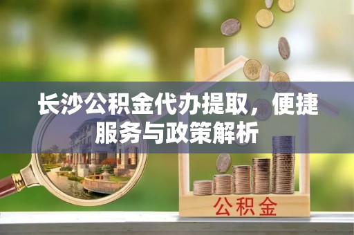 任丘长沙公积金代办提取，便捷服务与政策解析