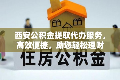 任丘西安公积金提取代办服务，高效便捷，助您轻松理财