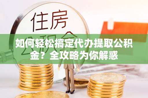 任丘如何轻松搞定代办提取公积金？全攻略为你解惑
