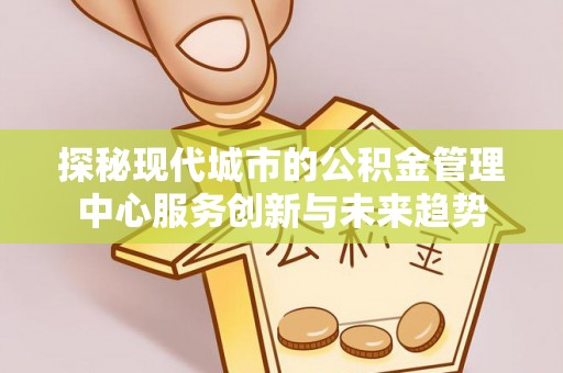 任丘探秘现代城市的公积金管理中心服务创新与未来趋势
