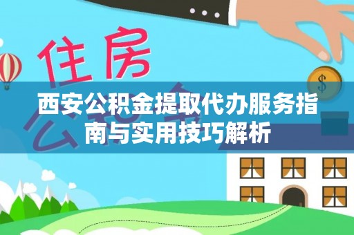 任丘西安公积金提取代办服务指南与实用技巧解析