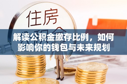 任丘解读公积金缴存比例，如何影响你的钱包与未来规划