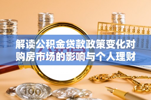任丘解读公积金贷款政策变化对购房市场的影响与个人理财规划的启示