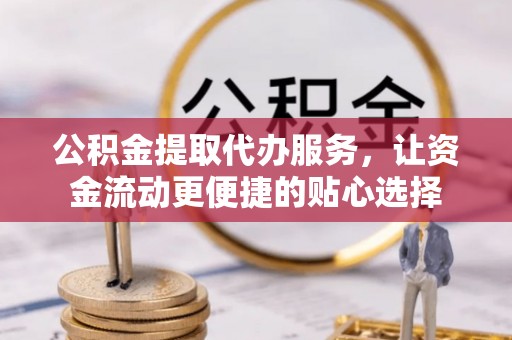 任丘公积金提取代办服务，让资金流动更便捷的贴心选择