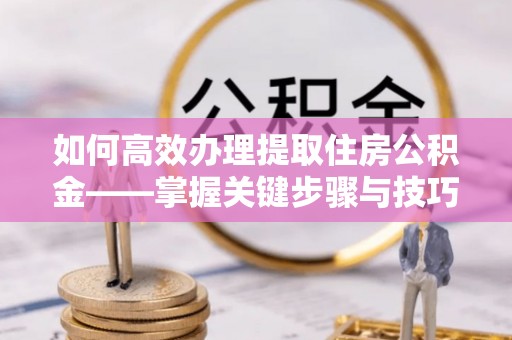 任丘如何高效办理提取住房公积金——掌握关键步骤与技巧