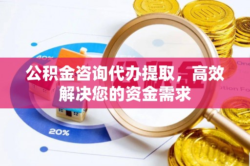 任丘公积金咨询代办提取，高效解决您的资金需求
