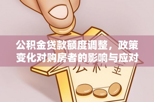 任丘公积金贷款额度调整，政策变化对购房者的影响与应对策略