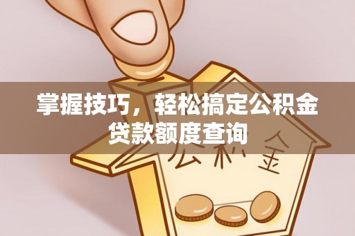 任丘掌握技巧，轻松搞定公积金贷款额度查询