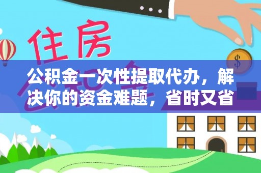 任丘公积金一次性提取代办，解决你的资金难题，省时又省心