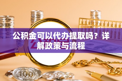 任丘公积金可以代办提取吗？详解政策与流程