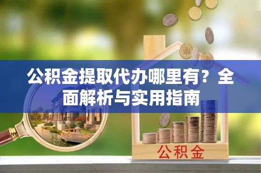 任丘公积金提取代办哪里有？全面解析与实用指南