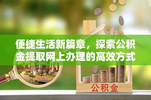任丘便捷生活新篇章，探索公积金提取网上办理的高效方式