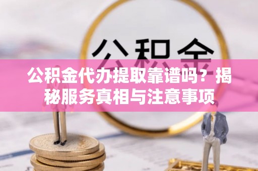 任丘公积金代办提取靠谱吗？揭秘服务真相与注意事项