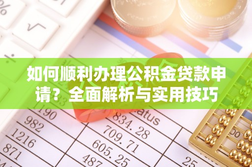 任丘如何顺利办理公积金贷款申请？全面解析与实用技巧