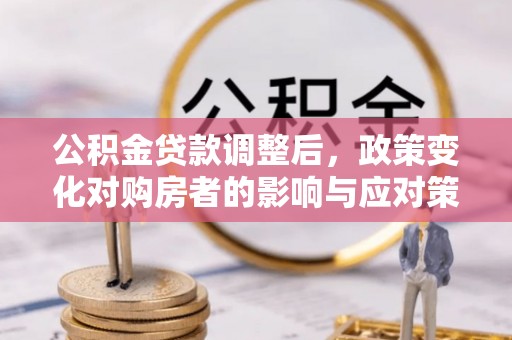任丘公积金贷款调整后，政策变化对购房者的影响与应对策略