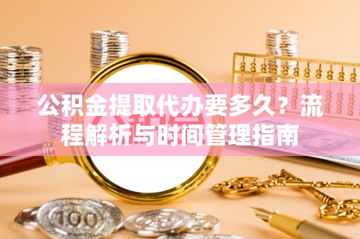 任丘公积金提取代办要多久？流程解析与时间管理指南