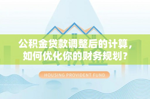 任丘公积金贷款调整后的计算，如何优化你的财务规划？