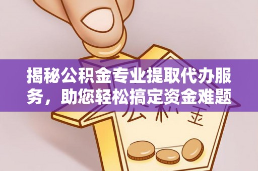 任丘揭秘公积金专业提取代办服务，助您轻松搞定资金难题