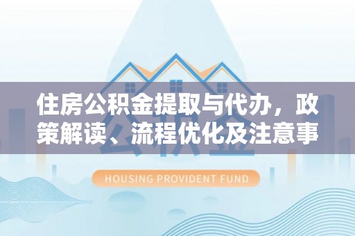 任丘住房公积金提取与代办，政策解读、流程优化及注意事项