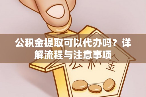 任丘公积金提取可以代办吗？详解流程与注意事项