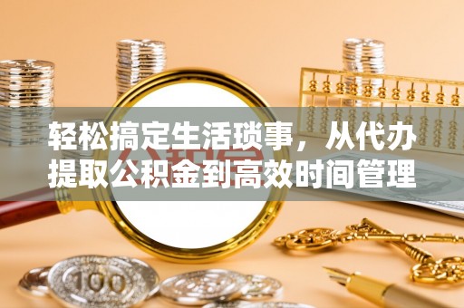 任丘轻松搞定生活琐事，从代办提取公积金到高效时间管理