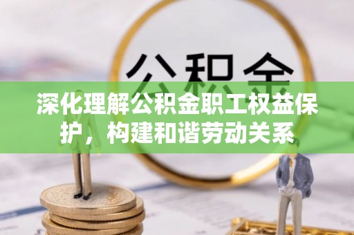 任丘深化理解公积金职工权益保护，构建和谐劳动关系