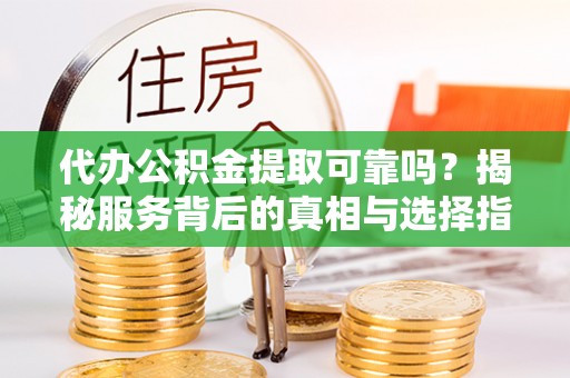 任丘代办公积金提取可靠吗？揭秘服务背后的真相与选择指南
