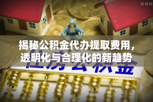 任丘揭秘公积金代办提取费用，透明化与合理化的新趋势
